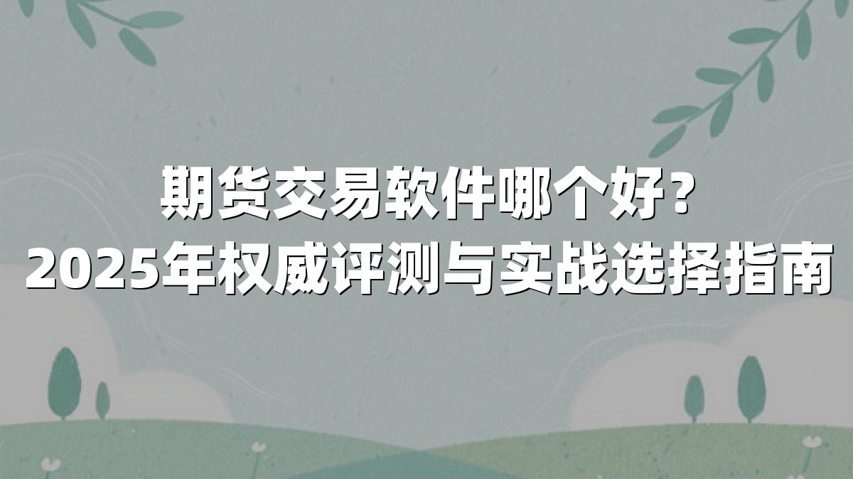 期货交易软件哪个好？2025年权威评测与实战选择指南