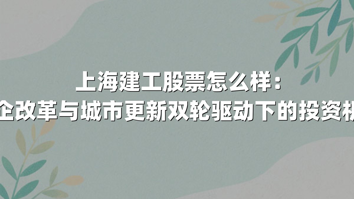 上海建工股票怎么样：国企改革与城市更新双轮驱动下的投资机遇