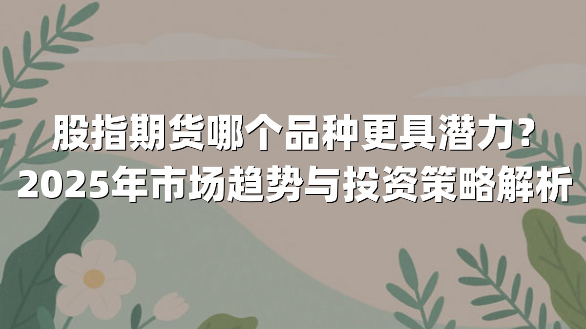 股指期货哪个品种更具潜力？2025年市场趋势与投资策略解析