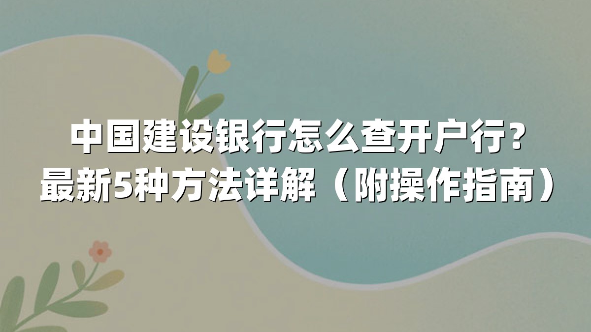 中国建设银行怎么查开户行？最新5种方法详解（附操作指南）