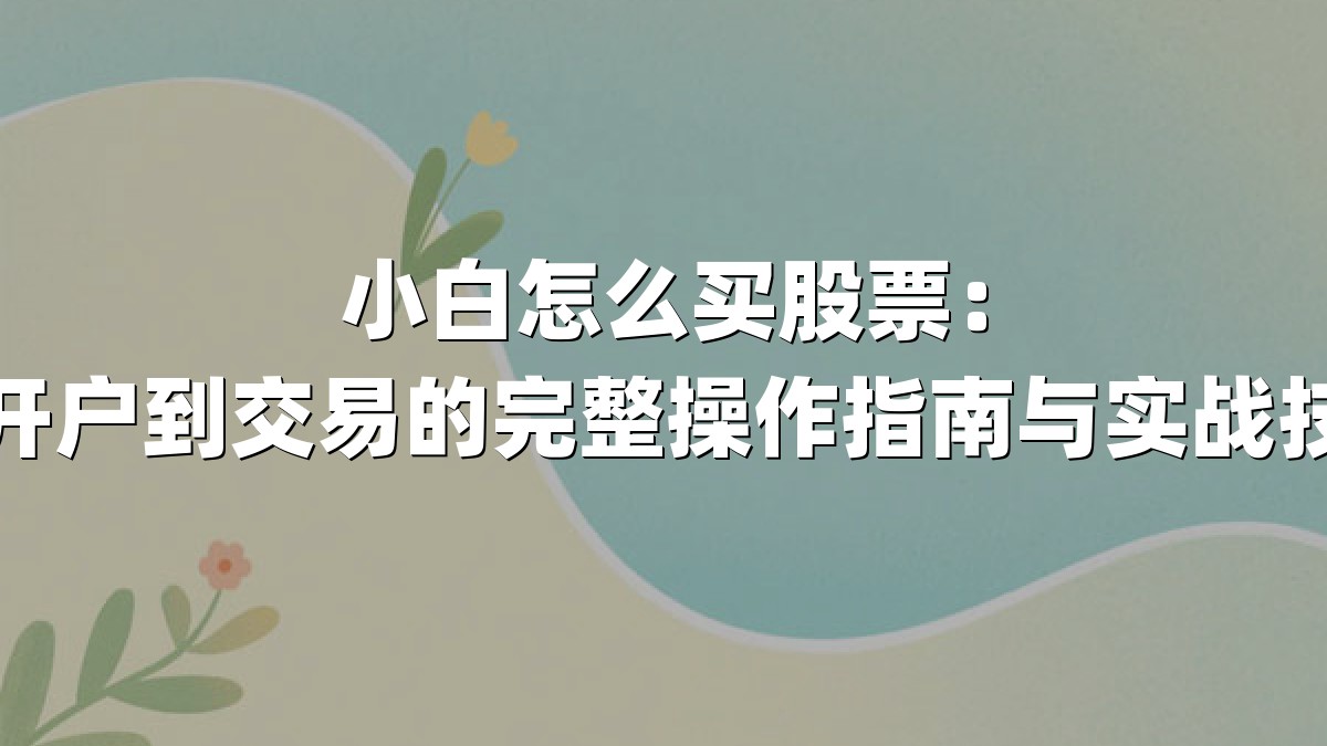 小白怎么买股票:从开户到交易的完整操作指南与实战技巧