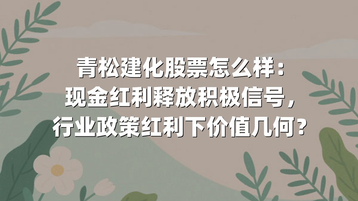 青松建化股票怎么样：现金红利释放积极信号，行业政策红利下价值几何？