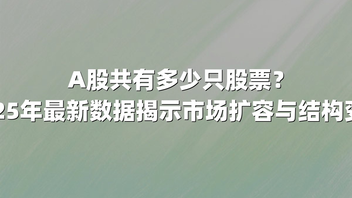A股共有多少只股票?2025年最新数据揭示市场扩容与结构变迁