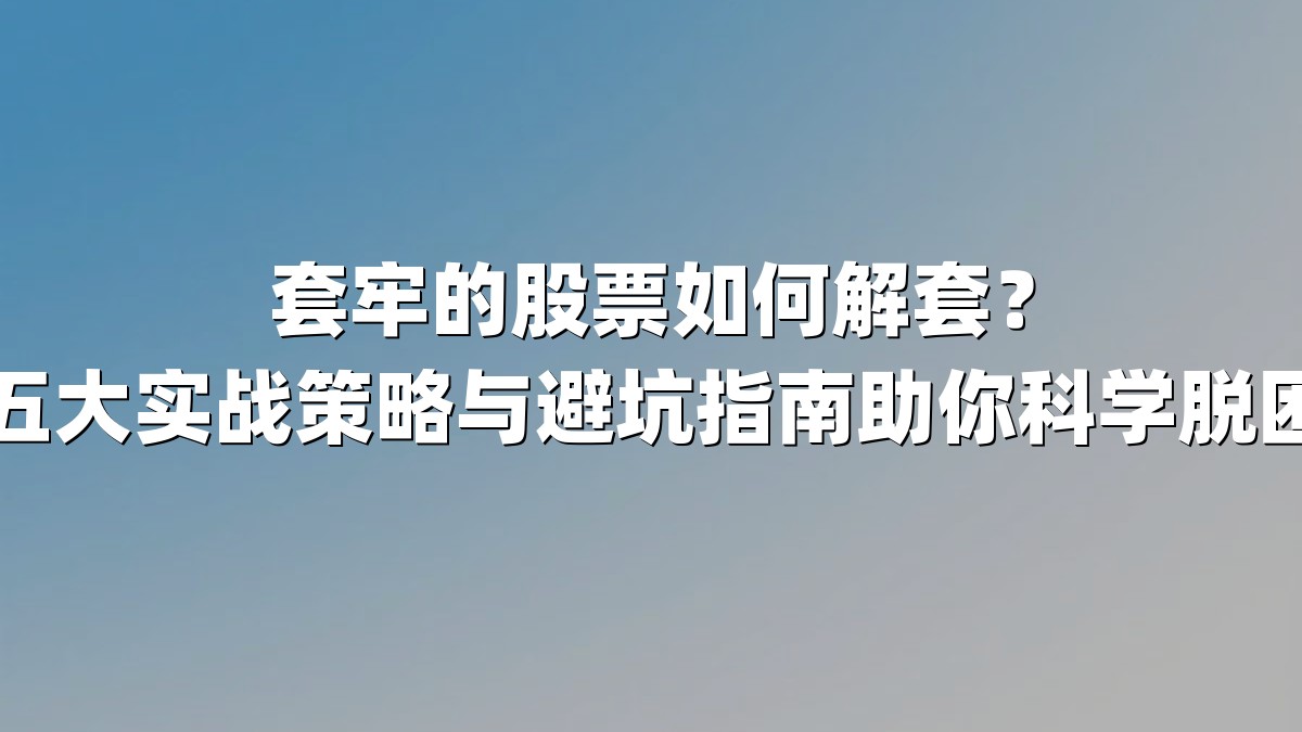 套牢的股票如何解套？五大实战策略与避坑指南助你科学脱困