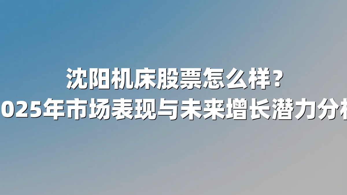 沈阳机床股票怎么样？2025年市场表现与未来增长潜力分析