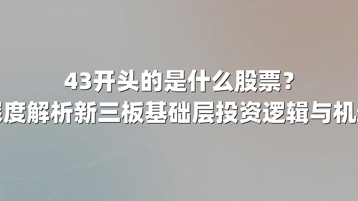 43开头的是什么股票?深度解析新三板基础层投资逻辑与机遇