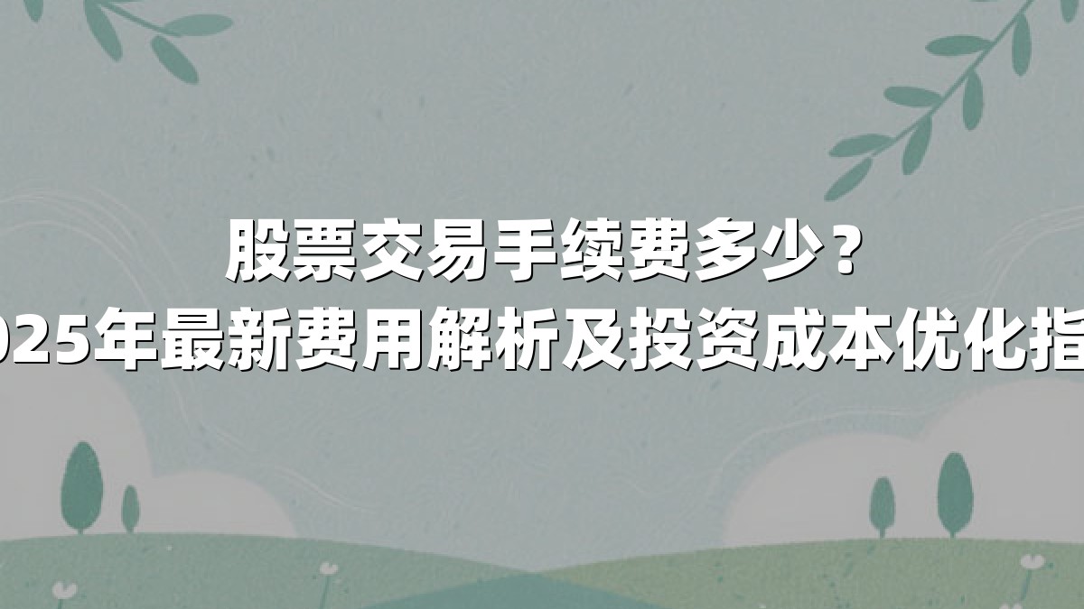 股票交易手续费多少？2025年最新费用解析及投资成本优化指南