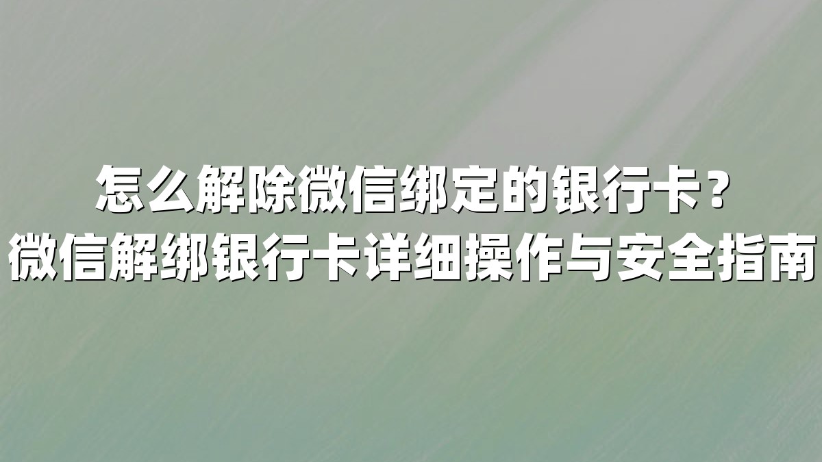 怎么解除微信绑定的银行卡？微信解绑银行卡详细操作与安全指南