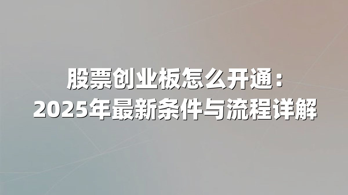 股票创业板怎么开通：2025年最新条件与流程详解