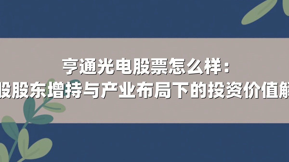 亨通光电股票怎么样：控股股东增持与产业布局下的投资价值解析
