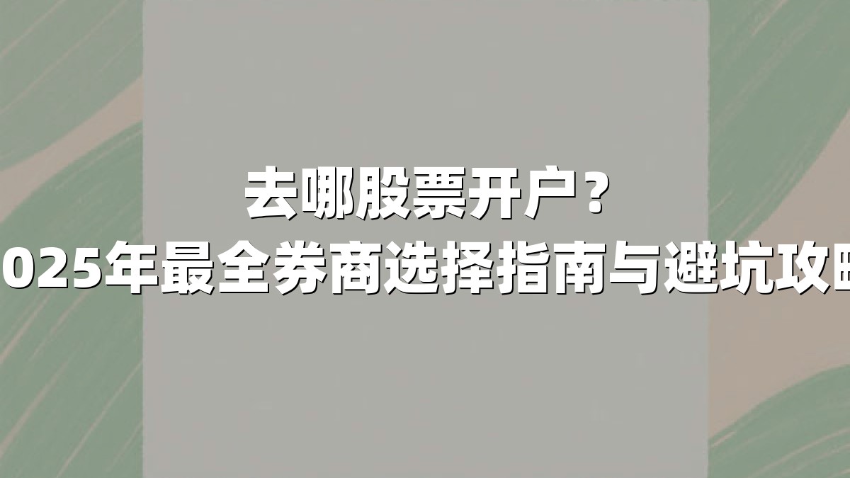 去哪股票开户？2025年最全券商选择指南与避坑攻略