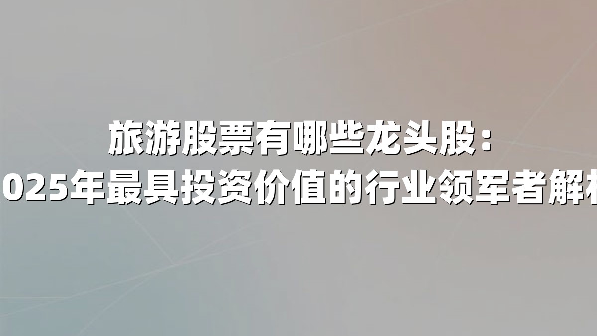 旅游股票有哪些龙头股：2025年最具投资价值的行业领军者解析
