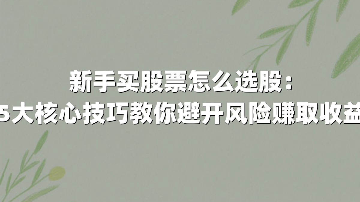 新手买股票怎么选股:5大核心技巧教你避开风险赚取收益
