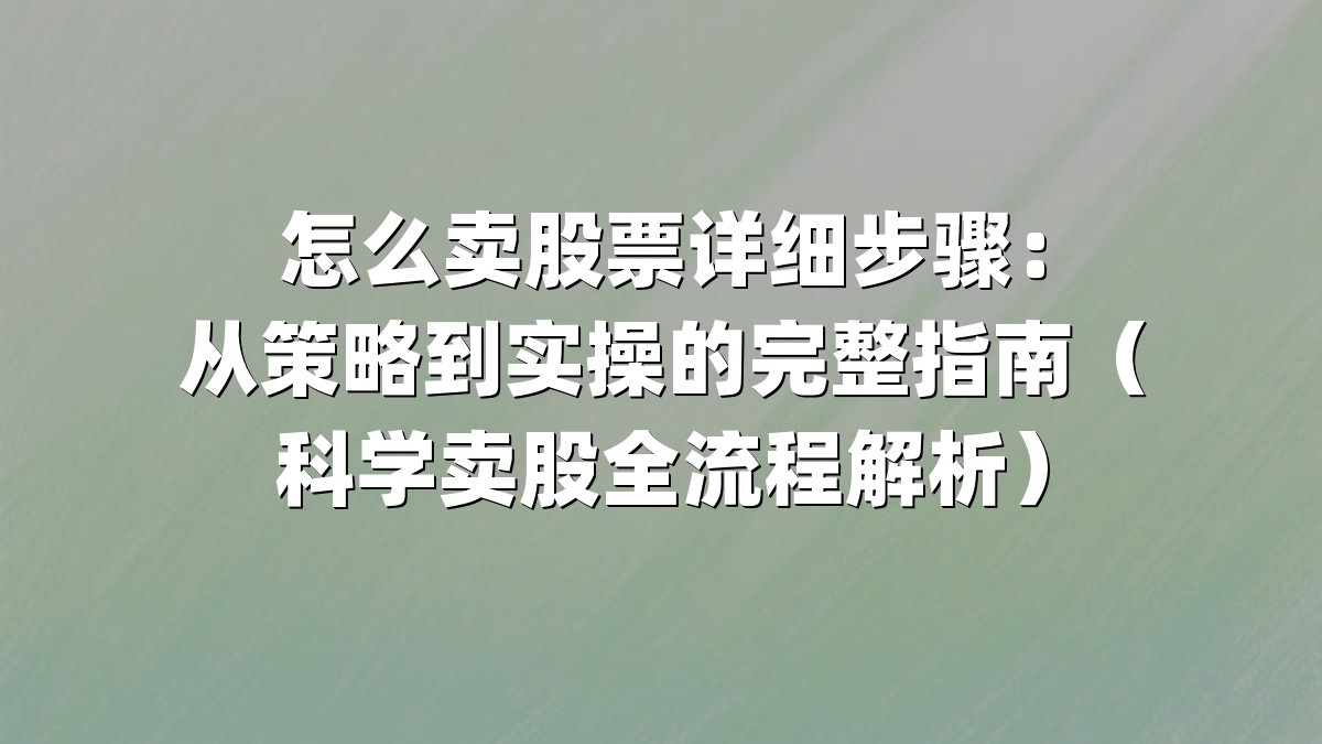 怎么卖股票详细步骤：从策略到实操的完整指南（科学卖股全流程解析）