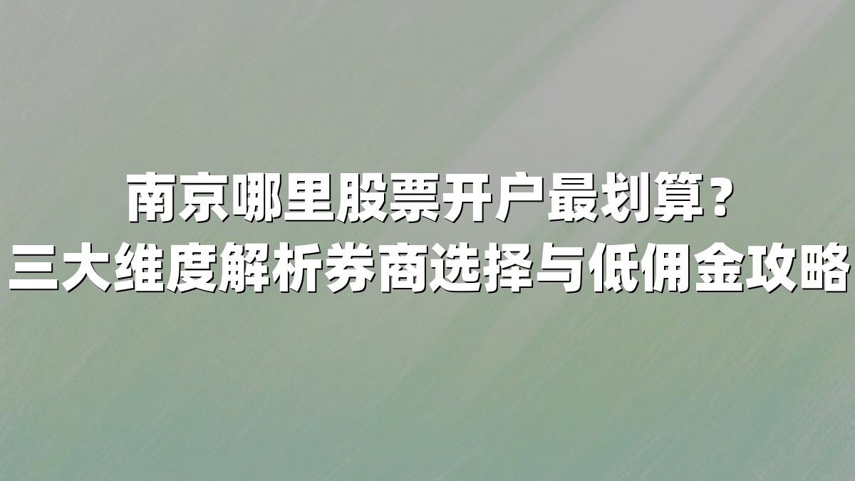 南京哪里股票开户最划算?三大维度解析券商选择与低佣金攻略