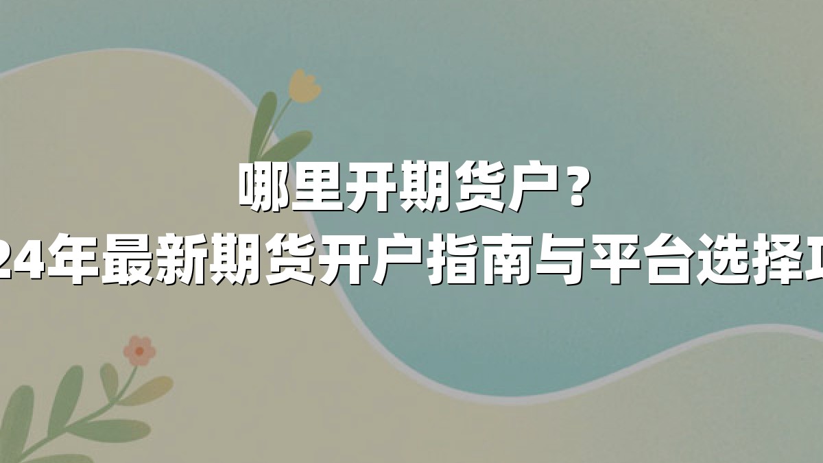 哪里开期货户？2024年最新期货开户指南与平台选择攻略