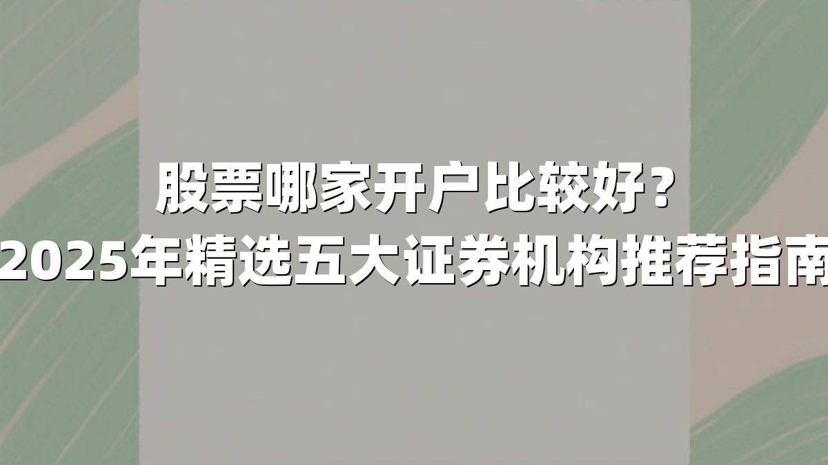 股票哪家开户比较好？2025年精选五大证券机构推荐指南