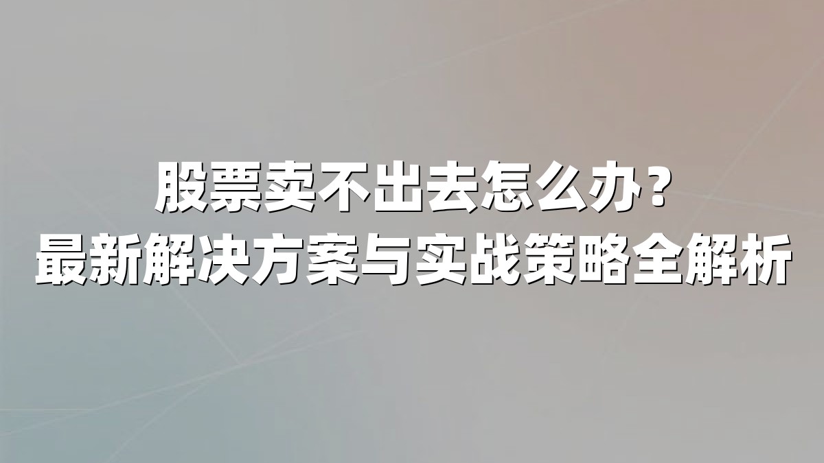 股票卖不出去怎么办？最新解决方案与实战策略全解析