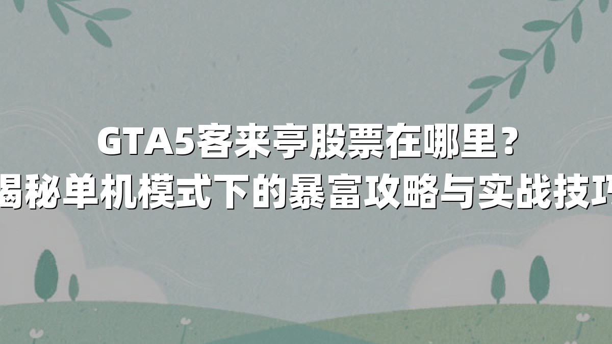 GTA5客来亭股票在哪里？揭秘单机模式下的暴富攻略与实战技巧