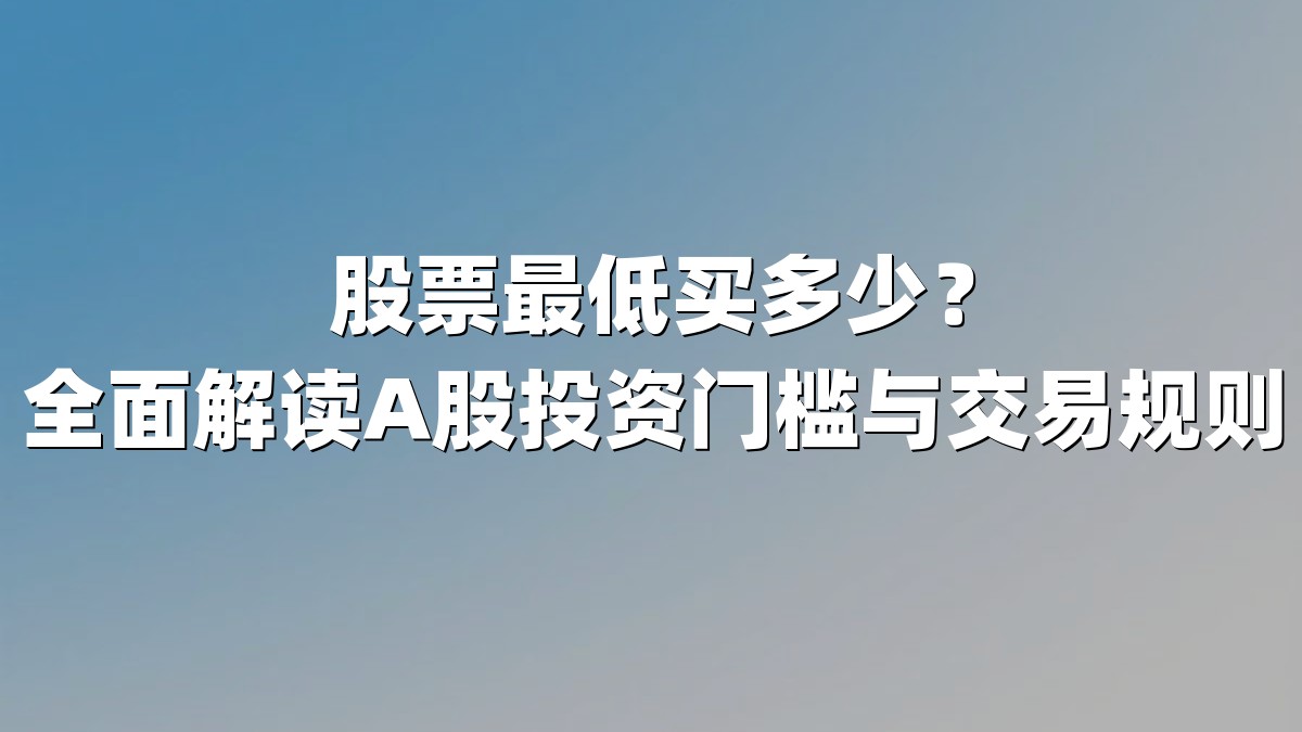 股票最低买多少？全面解读A股投资门槛与交易规则