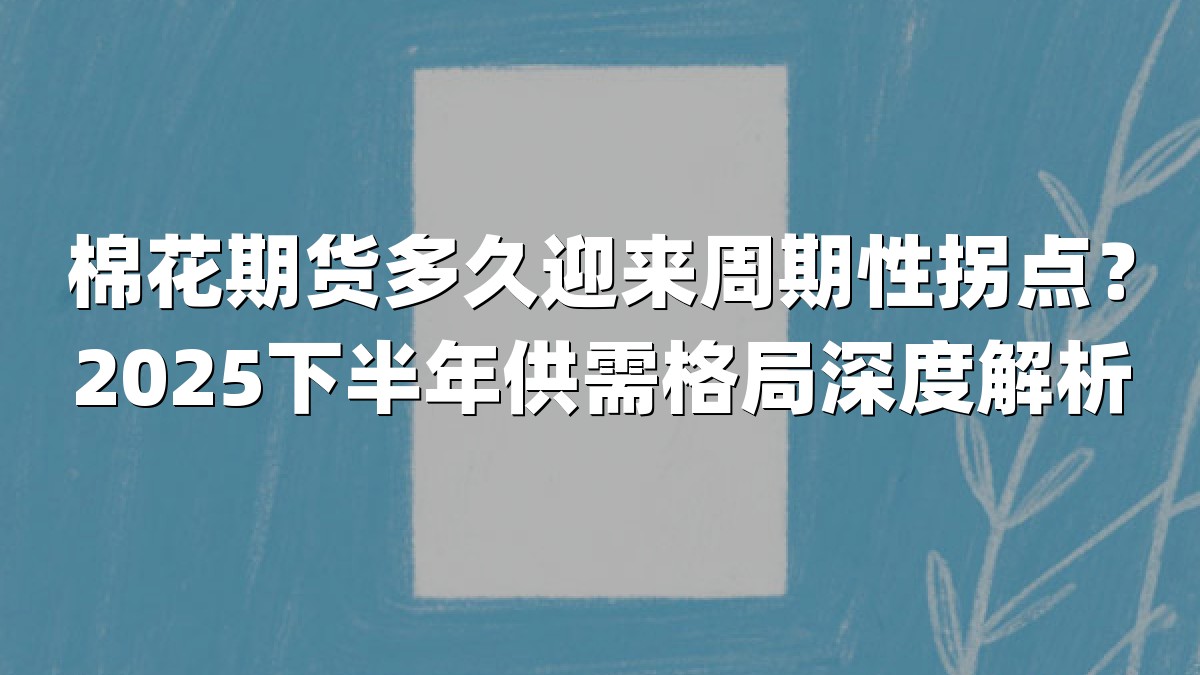 棉花期货多久迎来周期性拐点？2025下半年供需格局深度解析
