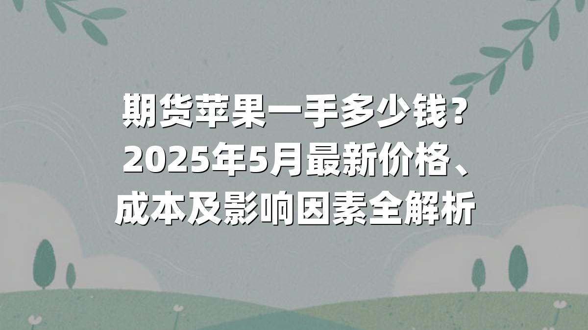 期货苹果一手多少钱?2025年5月最新价格、成本及影响因素全解析
