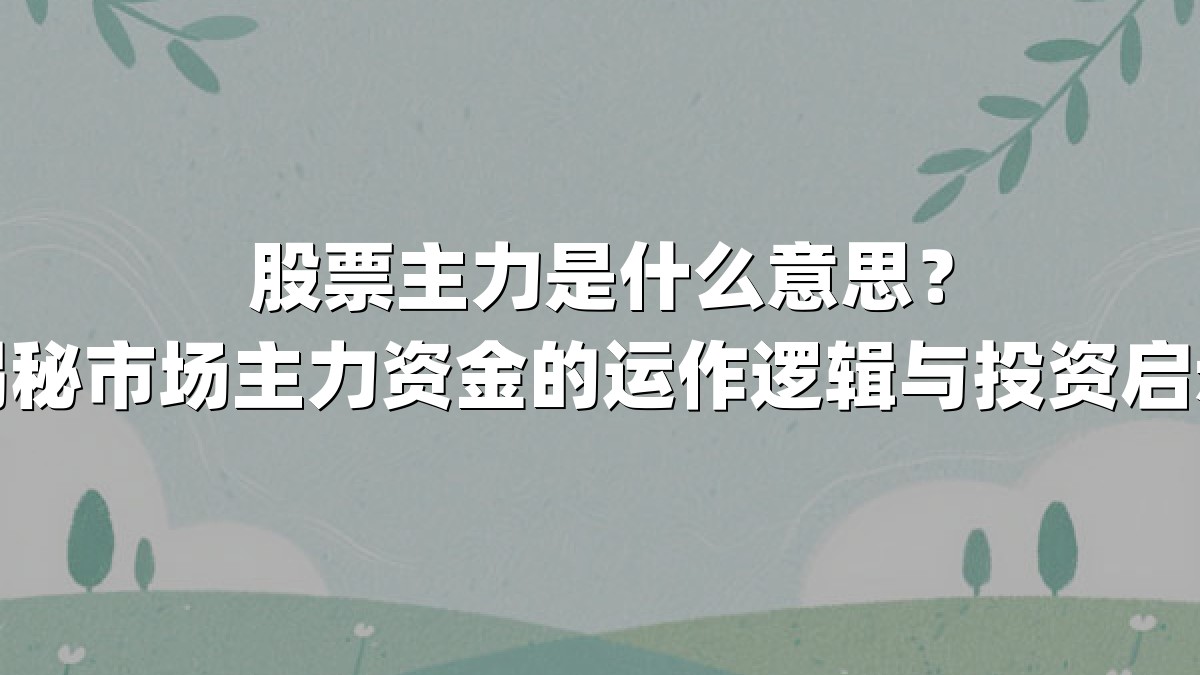 股票主力是什么意思?揭秘市场主力资金的运作逻辑与投资启示
