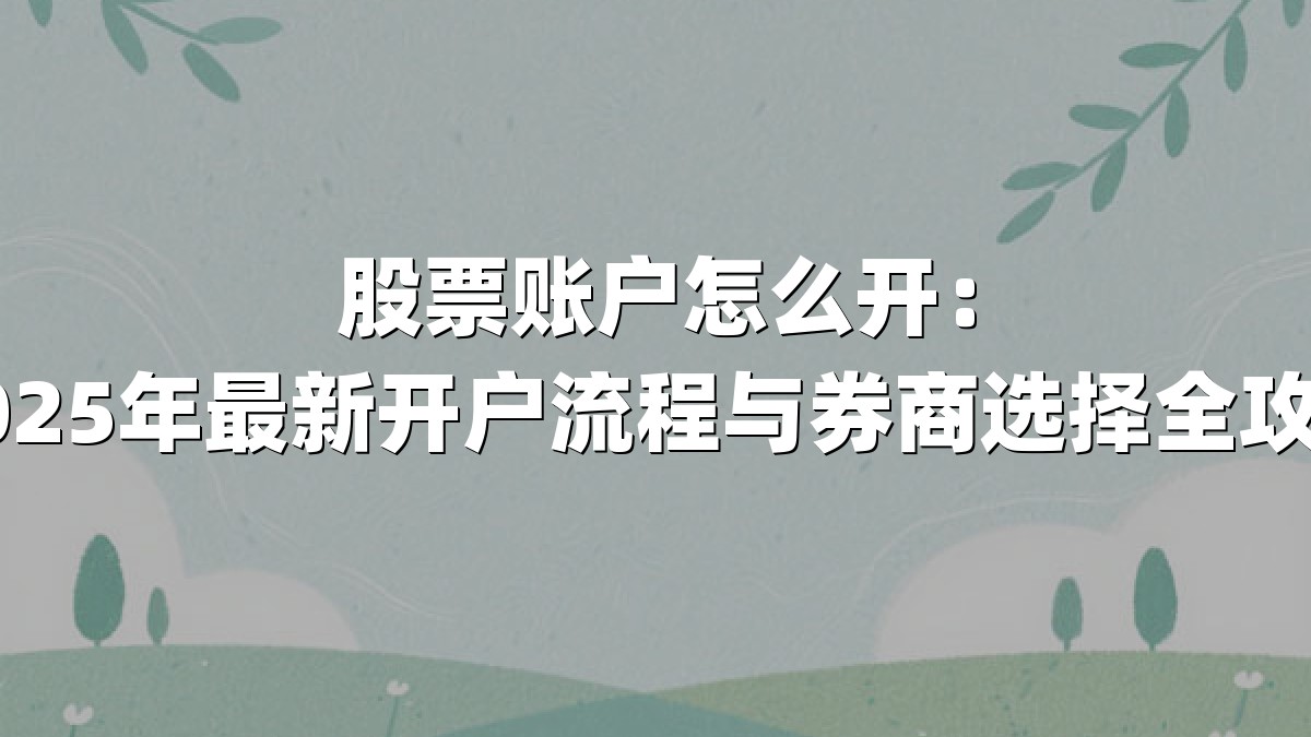 股票账户怎么开：2025年最新开户流程与券商选择全攻略