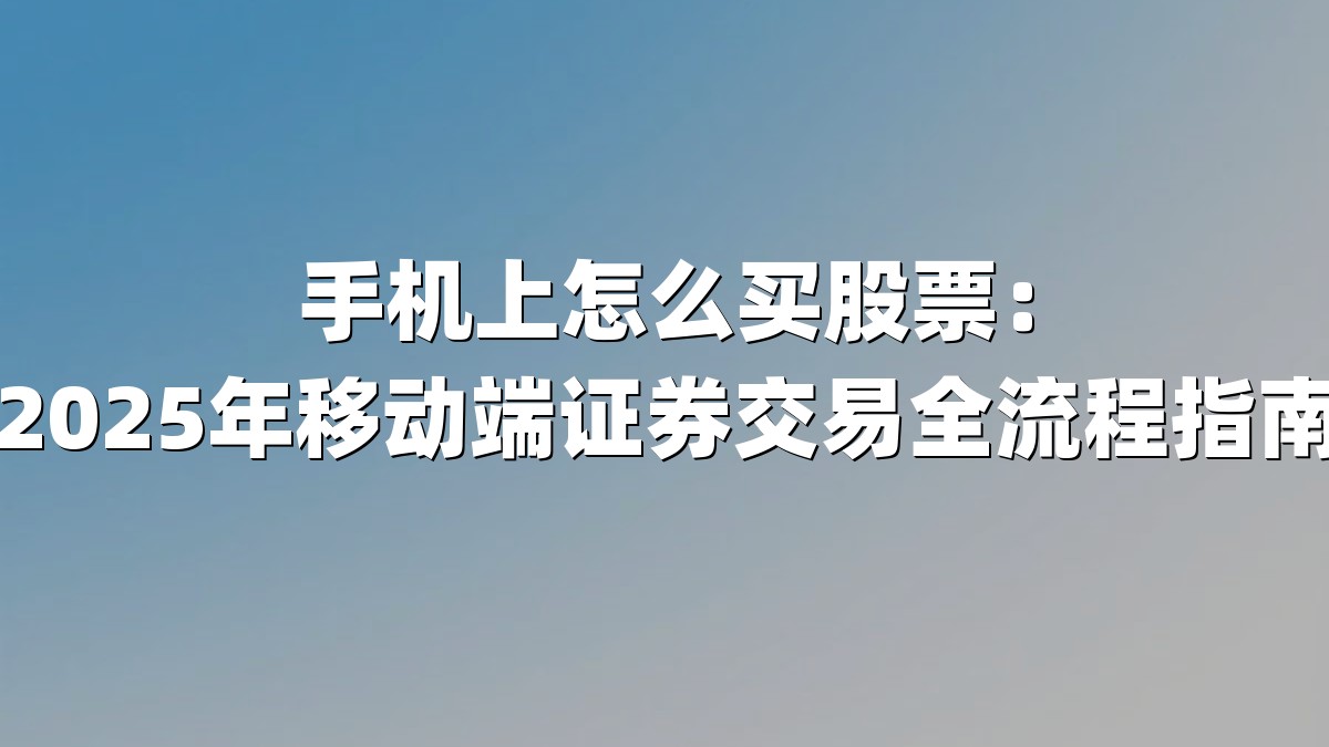 手机上怎么买股票:2025年移动端证券交易全流程指南