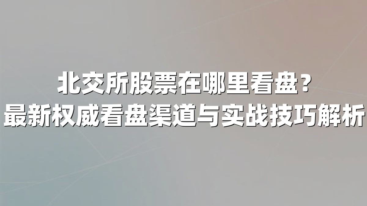 北交所股票在哪里看盘？最新权威看盘渠道与实战技巧解析