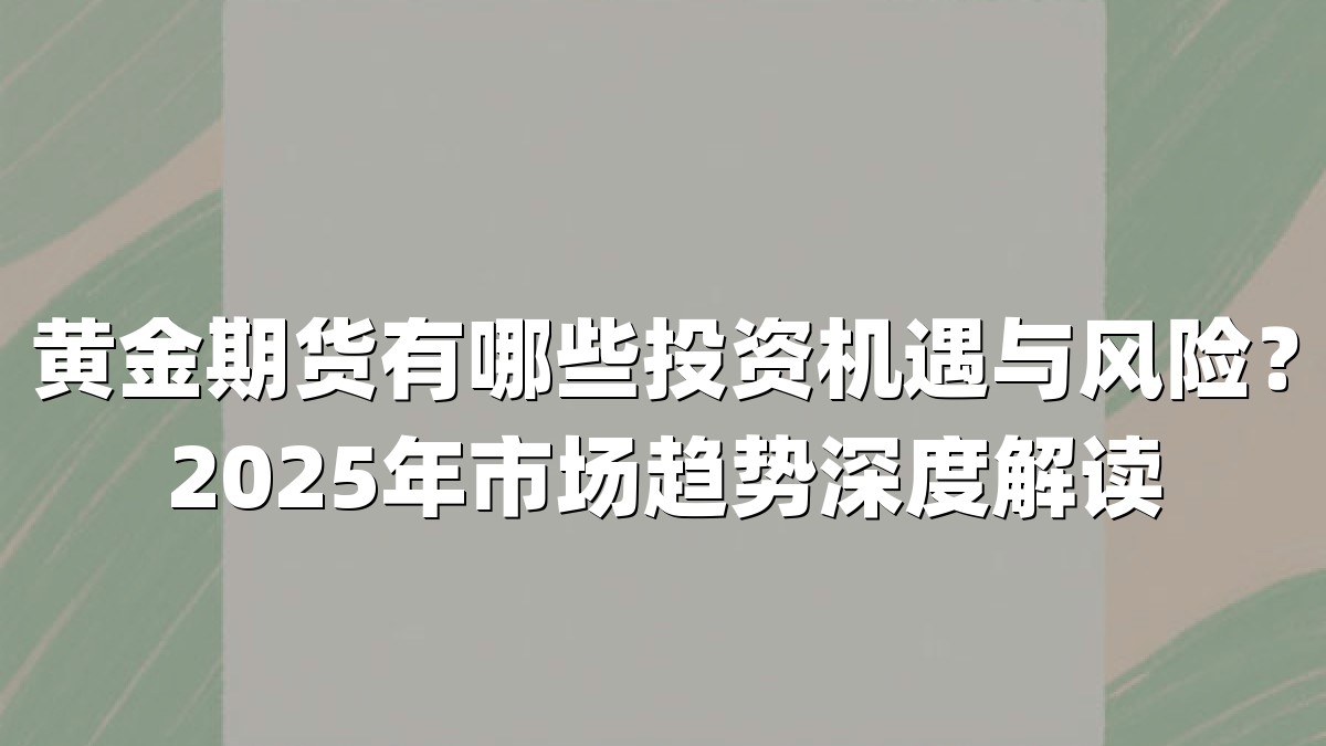 黄金期货有哪些投资机遇与风险？2025年市场趋势深度解读