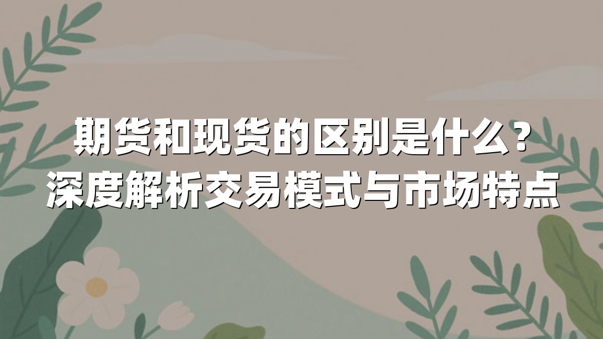 期货和现货的区别是什么?深度解析交易模式与市场特点