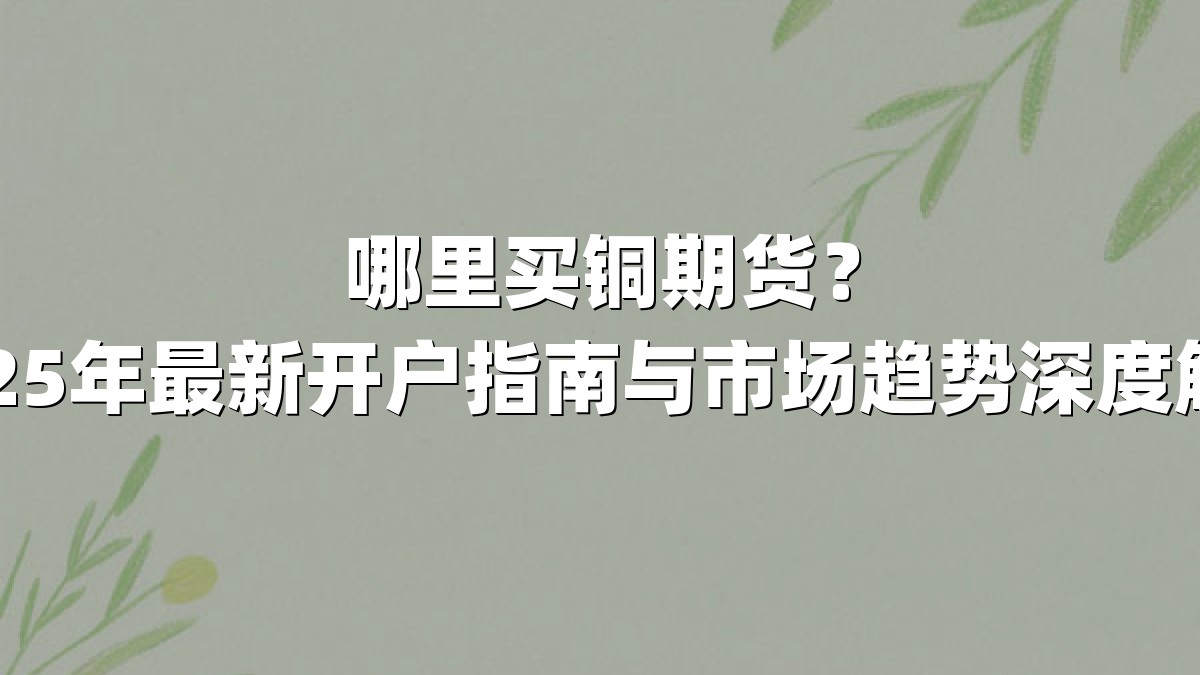 哪里买铜期货？2025年最新开户指南与市场趋势深度解析
