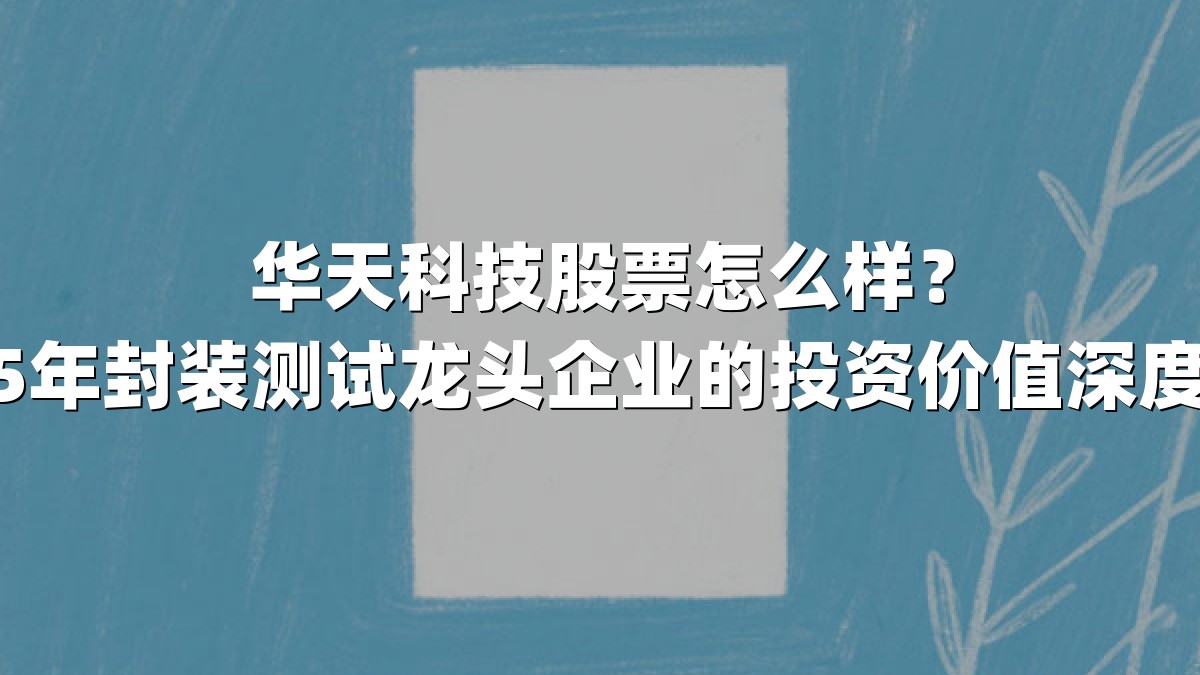 华天科技股票怎么样？2025年封装测试龙头企业的投资价值深度解析