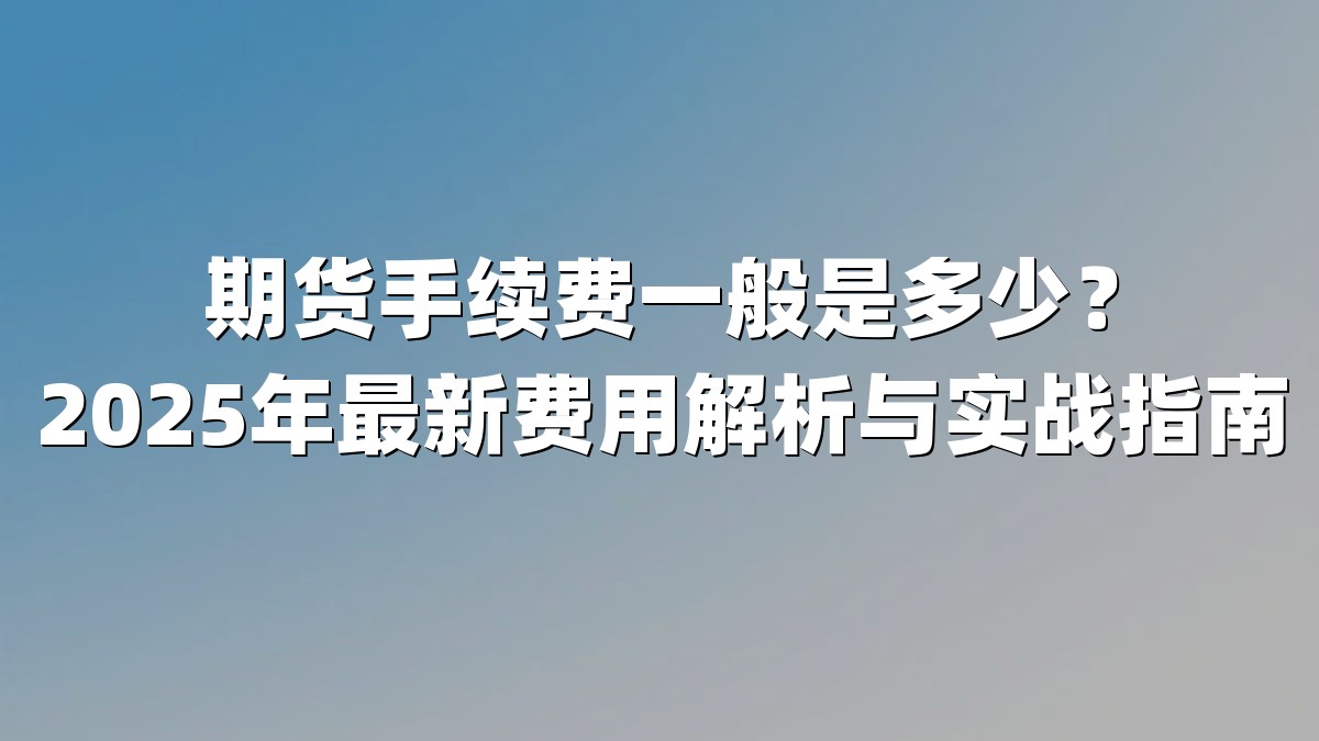 期货手续费一般是多少?2025年最新费用解析与实战指南