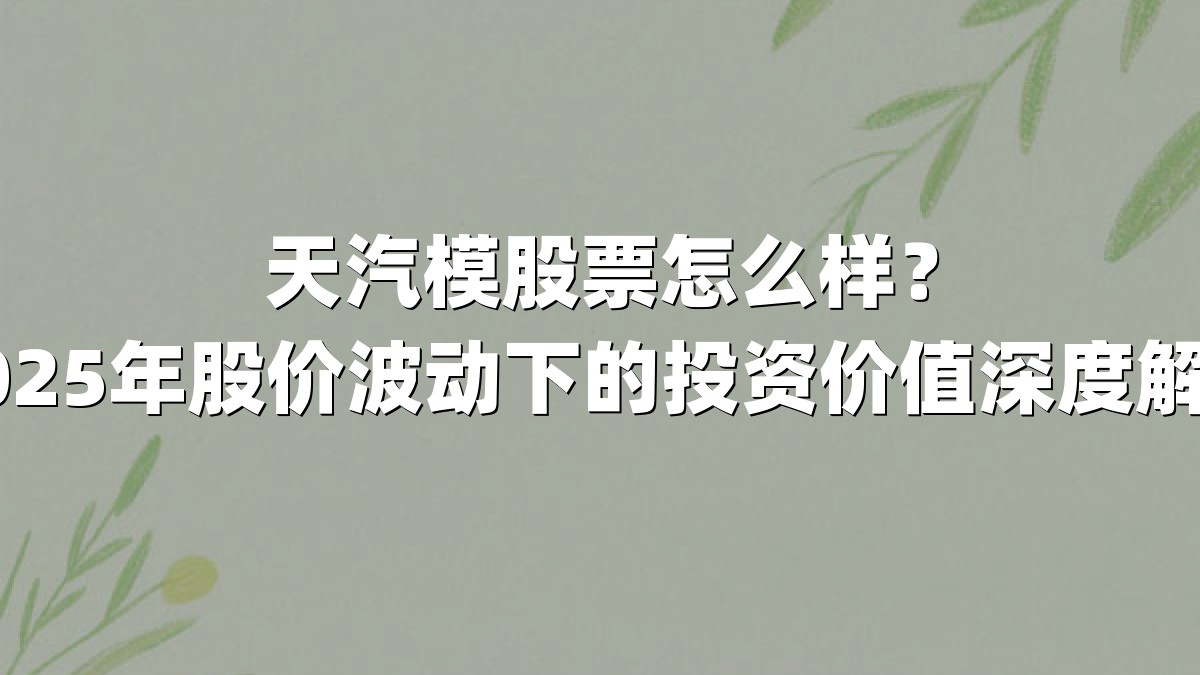 天汽模股票怎么样？2025年股价波动下的投资价值深度解析