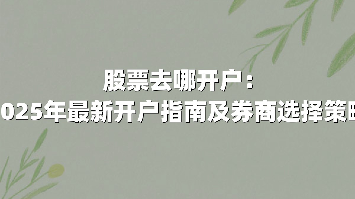股票去哪开户:2025年最新开户指南及券商选择策略