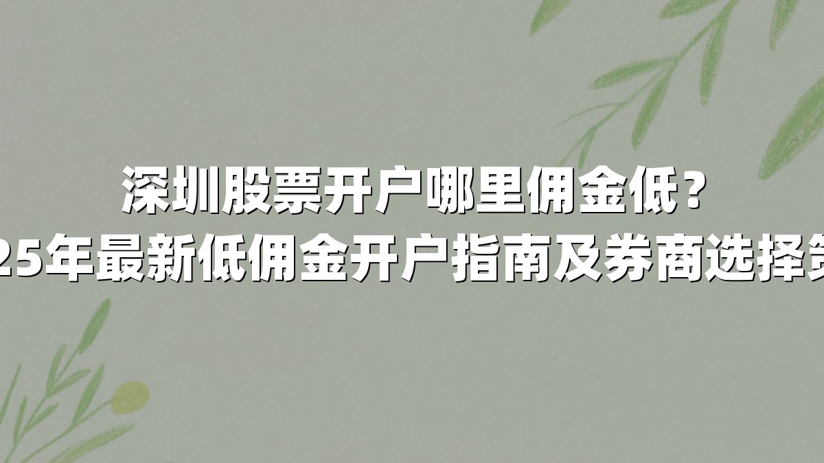 深圳股票开户哪里佣金低？2025年最新低佣金开户指南及券商选择策略