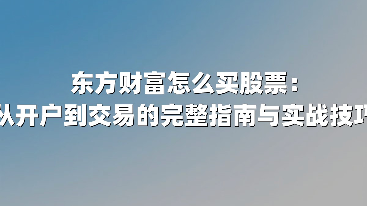 东方财富怎么买股票：从开户到交易的完整指南与实战技巧