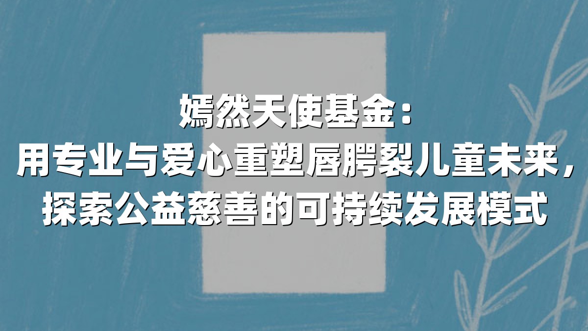 嫣然天使基金：用专业与爱心重塑唇腭裂儿童未来，探索公益慈善的可持续发展模式