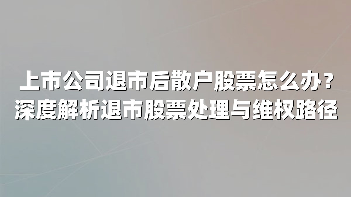 上市公司退市后散户股票怎么办？深度解析退市股票处理与维权路径