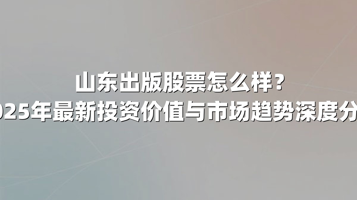 山东出版股票怎么样？2025年最新投资价值与市场趋势深度分析