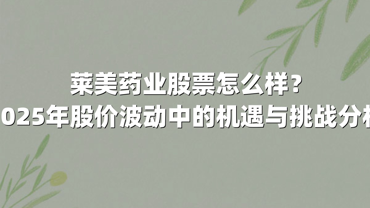 莱美药业股票怎么样?2025年股价波动中的机遇与挑战分析