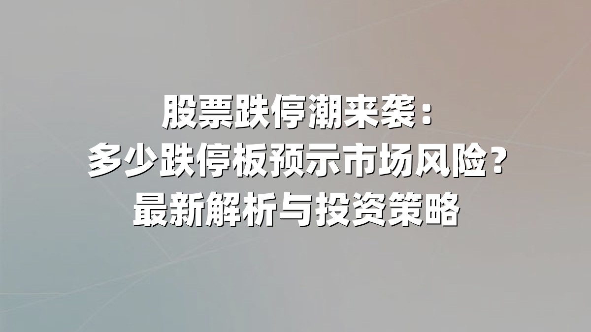 股票跌停潮来袭：多少跌停板预示市场风险？最新解析与投资策略