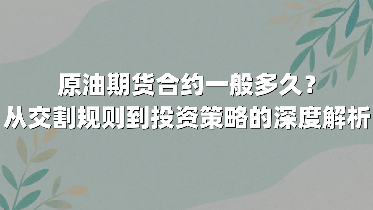 原油期货合约一般多久？从交割规则到投资策略的深度解析