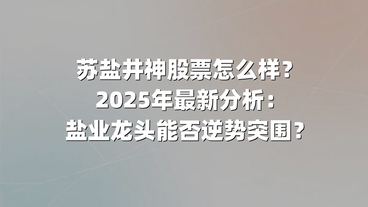 苏盐井神股票怎么样？2025年最新分析：盐业龙头能否逆势突围？