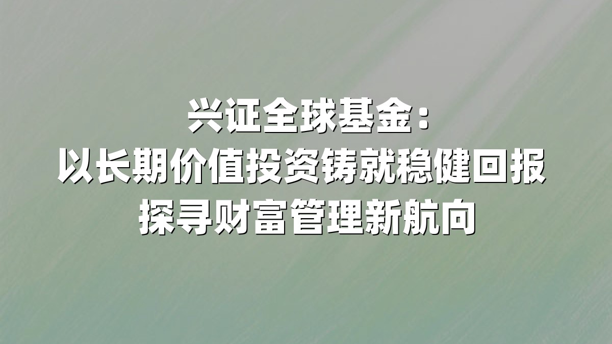 兴证全球基金：以长期价值投资铸就稳健回报 探寻财富管理新航向