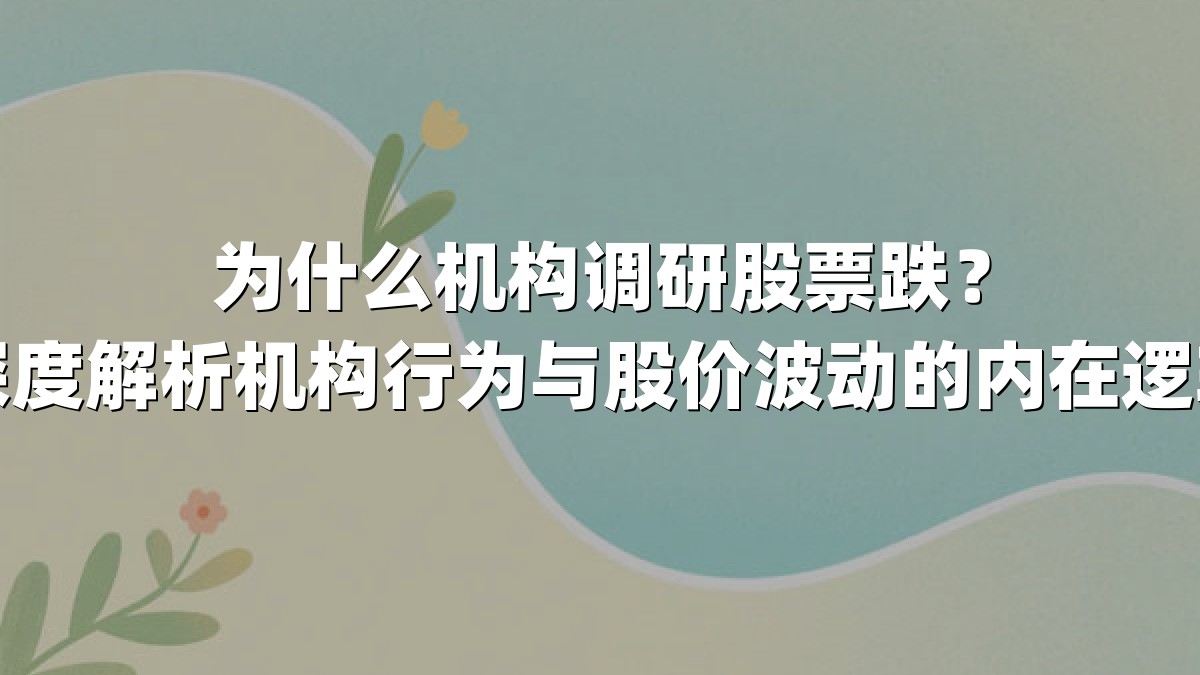 为什么机构调研股票跌？深度解析机构行为与股价波动的内在逻辑