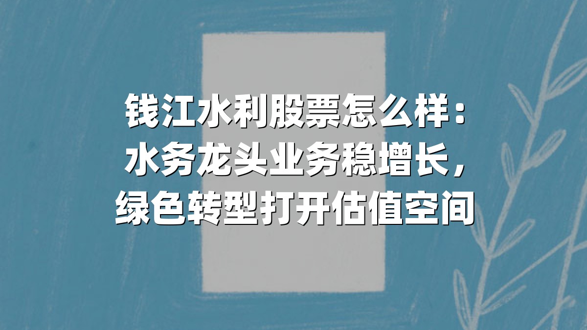 钱江水利股票怎么样:水务龙头业务稳增长,绿色转型打开估值空间