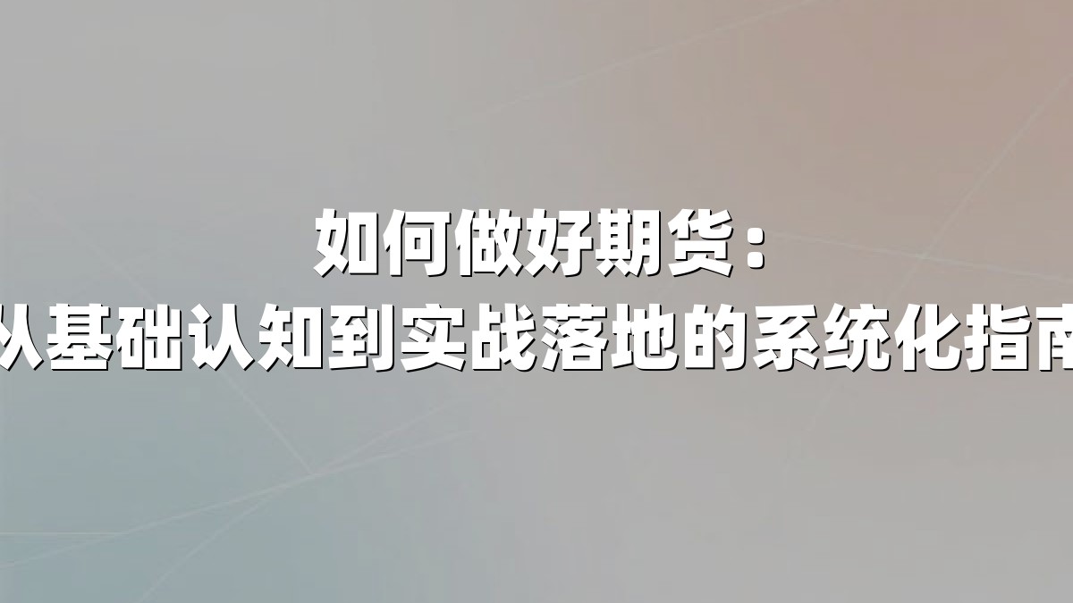 如何做好期货:从基础认知到实战落地的系统化指南
